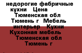 недорогие фабричные кухни › Цена ­ 9 000 - Тюменская обл., Тюмень г. Мебель, интерьер » Кухни. Кухонная мебель   . Тюменская обл.,Тюмень г.